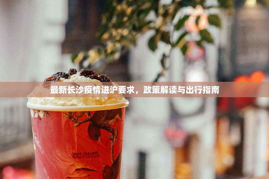 最新长沙疫情进沪要求，政策解读与出行指南