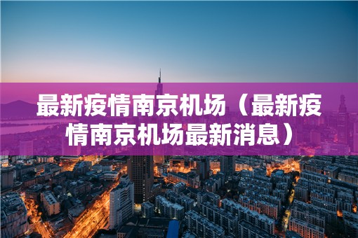 最新疫情南京机场（最新疫情南京机场最新消息）