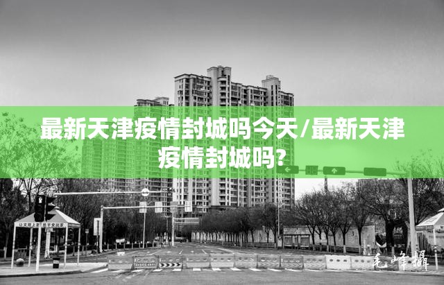 最新天津疫情封城吗今天/最新天津疫情封城吗?