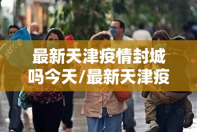 最新天津疫情封城吗今天/最新天津疫情封城吗?