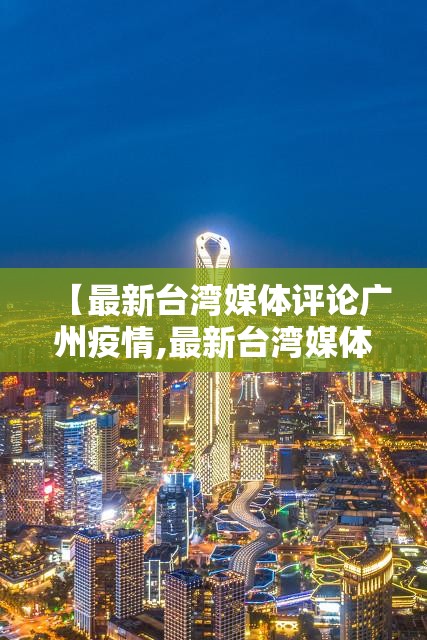 【最新台湾媒体评论广州疫情,最新台湾媒体评论广州疫情情况】