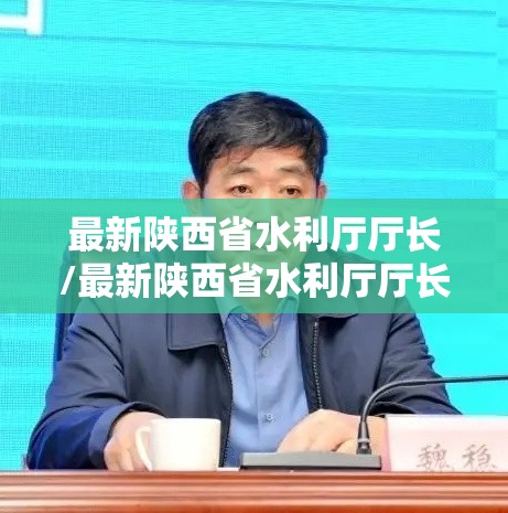最新陕西省水利厅厅长/最新陕西省水利厅厅长名单