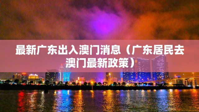 最新广东出入澳门消息（广东居民去澳门最新政策）