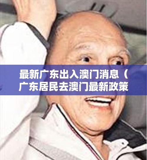 最新广东出入澳门消息（广东居民去澳门最新政策）