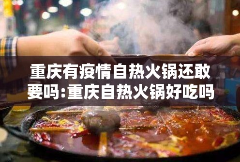 重庆有疫情自热火锅还敢要吗:重庆自热火锅好吃吗