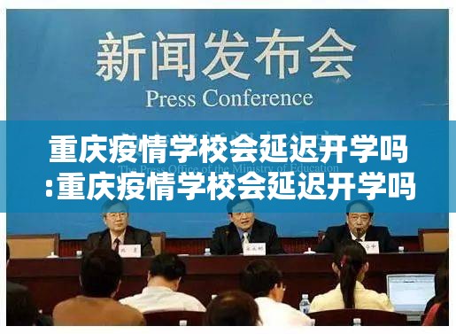 重庆疫情学校会延迟开学吗:重庆疫情学校会延迟开学吗现在