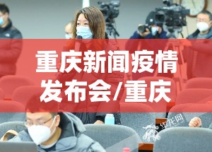 重庆新闻疫情发布会/重庆疫情新闻报道