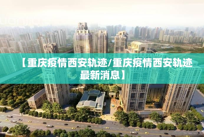 【重庆疫情西安轨迹/重庆疫情西安轨迹最新消息】
