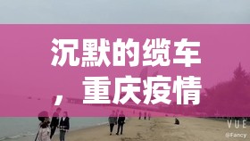 沉默的缆车，重庆疫情下的城市呼吸与人性微光