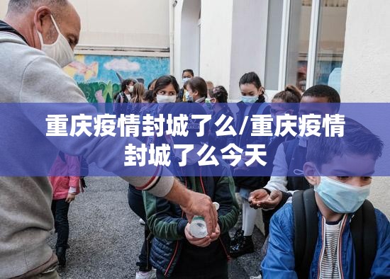 重庆疫情封城了么/重庆疫情封城了么今天