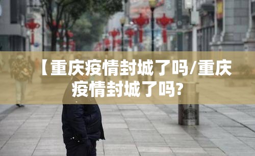 【重庆疫情封城了吗/重庆疫情封城了吗?