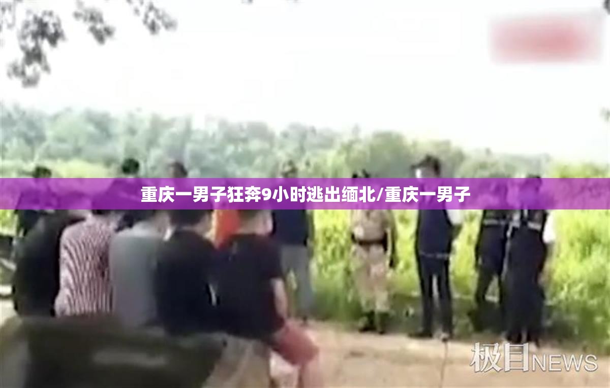 重庆一男子狂奔9小时逃出缅北/重庆一男子