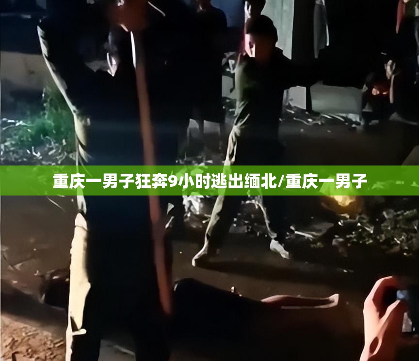 重庆一男子狂奔9小时逃出缅北/重庆一男子