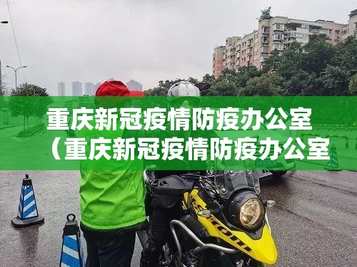 重庆新冠疫情防疫办公室（重庆新冠疫情防疫办公室电话）