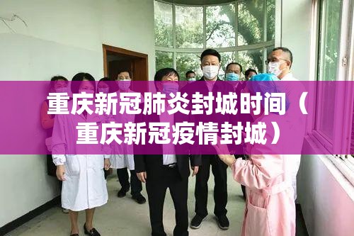 重庆新冠肺炎封城时间（重庆新冠疫情封城）