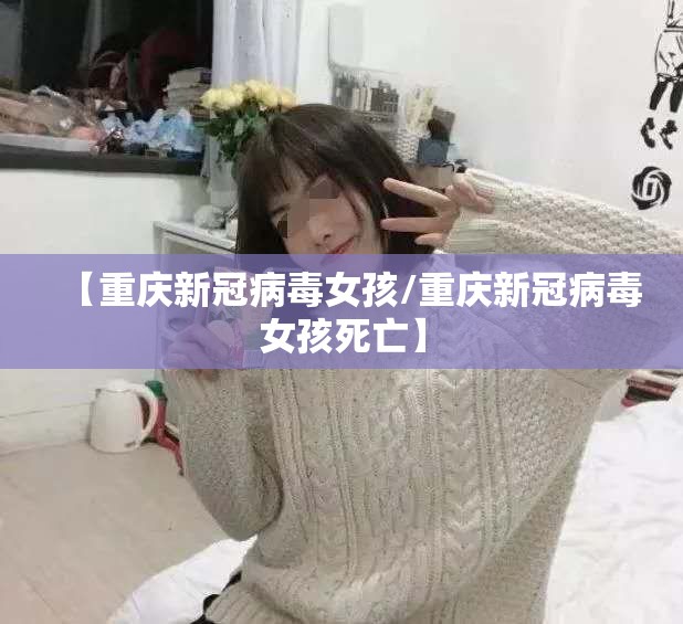 【重庆新冠病毒女孩/重庆新冠病毒女孩死亡】