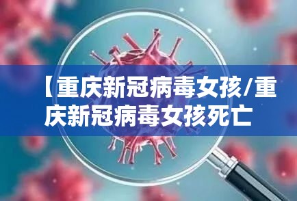 【重庆新冠病毒女孩/重庆新冠病毒女孩死亡】