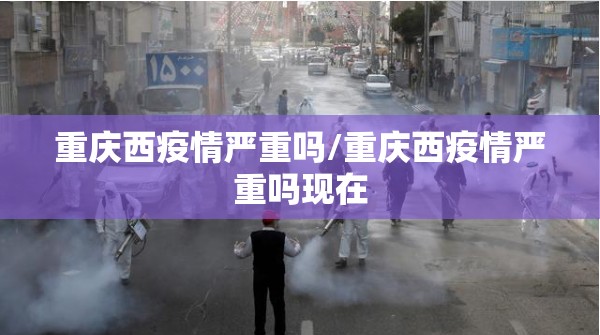 重庆西疫情严重吗/重庆西疫情严重吗现在