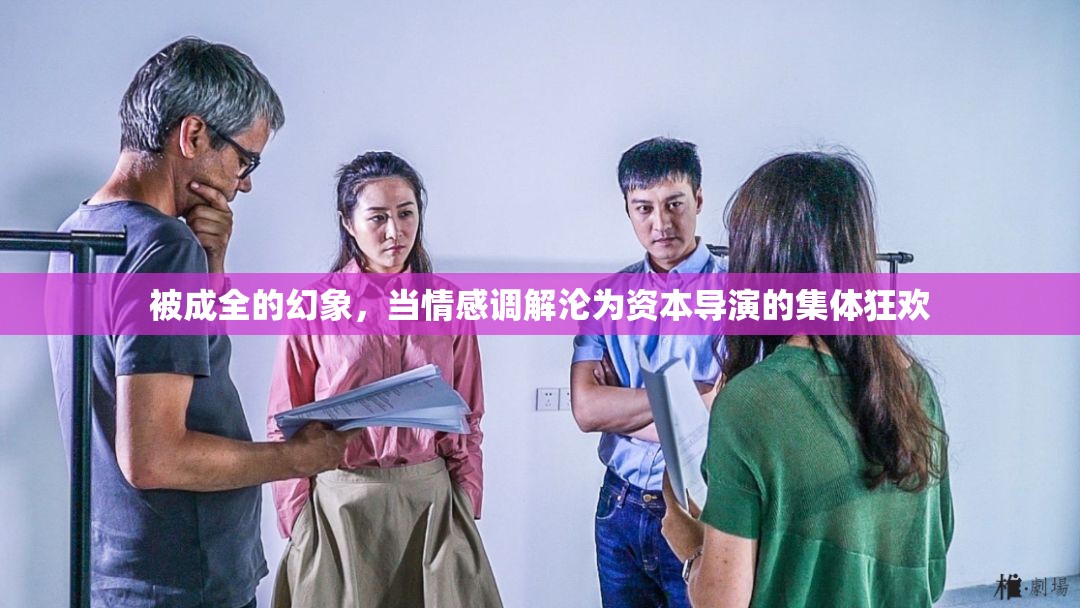 被成全的幻象，当情感调解沦为资本导演的集体狂欢