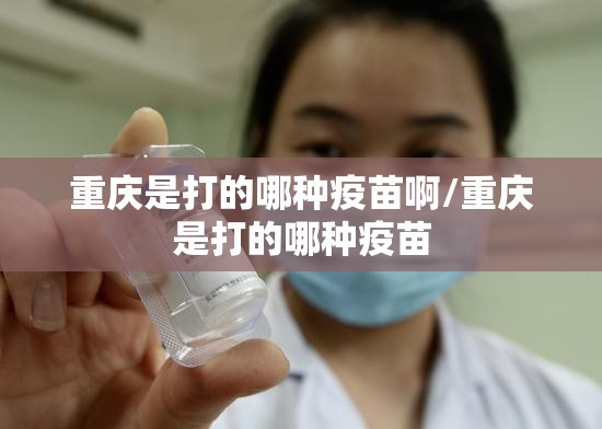 重庆是打的哪种疫苗啊/重庆是打的哪种疫苗