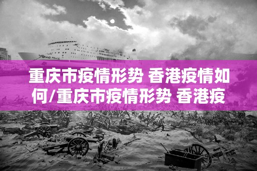 重庆市疫情形势 香港疫情如何/重庆市疫情形势 香港疫情如何