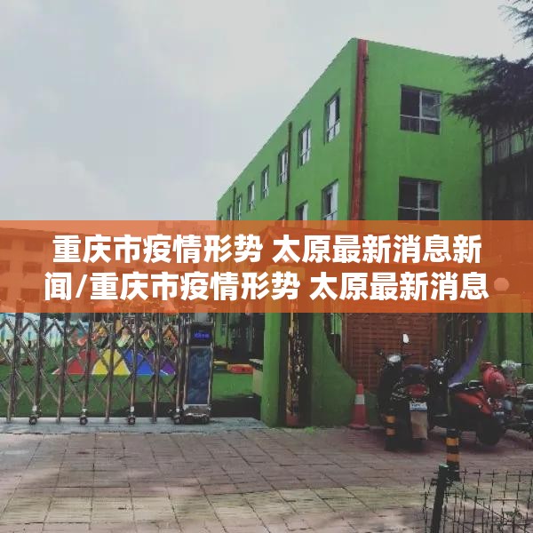 重庆市疫情形势 太原最新消息新闻/重庆市疫情形势 太原最新消息