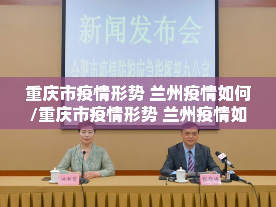 重庆市疫情形势 兰州疫情如何/重庆市疫情形势 兰州疫情如何