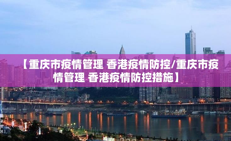 【重庆市疫情管理 香港疫情防控/重庆市疫情管理 香港疫情防控措施】