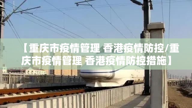 【重庆市疫情管理 香港疫情防控/重庆市疫情管理 香港疫情防控措施】