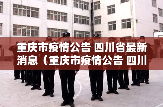 重庆市疫情公告 四川省最新消息（重庆市疫情公告 四川省最新消息查询）