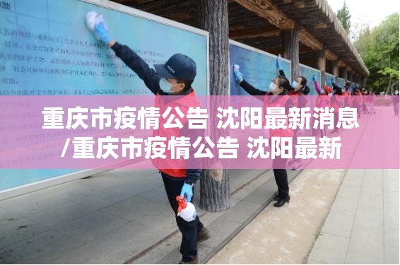 重庆市疫情公告 沈阳最新消息/重庆市疫情公告 沈阳最新