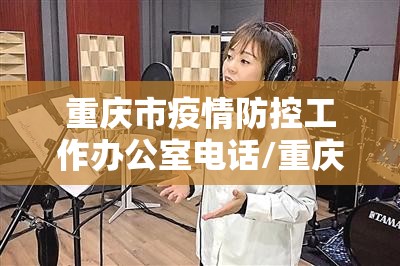 重庆市疫情防控工作办公室电话/重庆市疫情防控工作办公室