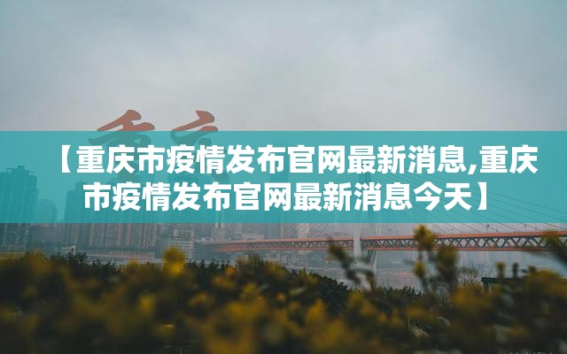 【重庆市疫情发布官网最新消息,重庆市疫情发布官网最新消息今天】