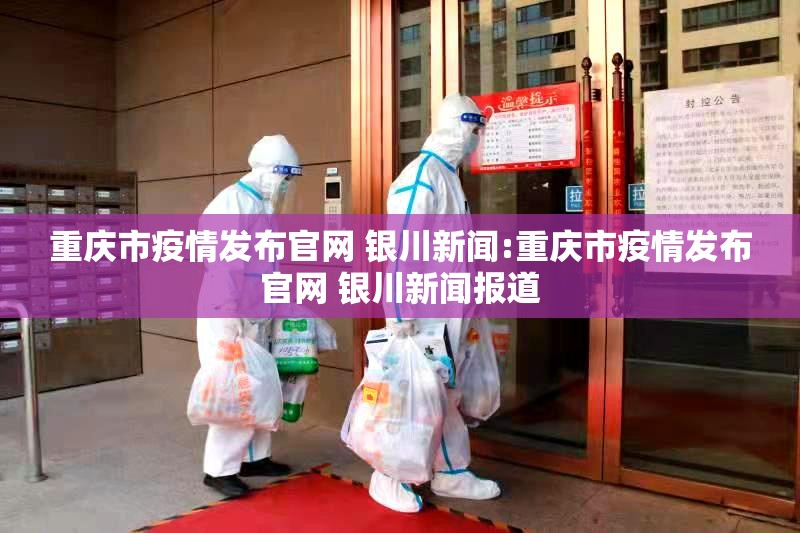 重庆市疫情发布官网 银川新闻:重庆市疫情发布官网 银川新闻报道