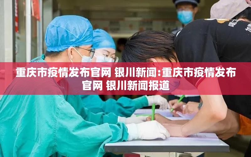重庆市疫情发布官网 银川新闻:重庆市疫情发布官网 银川新闻报道