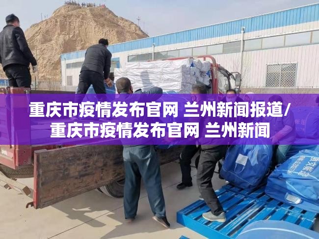 重庆市疫情发布官网 兰州新闻报道/重庆市疫情发布官网 兰州新闻
