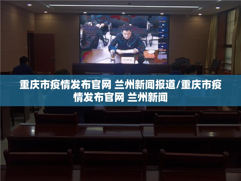 重庆市疫情发布官网 兰州新闻报道/重庆市疫情发布官网 兰州新闻