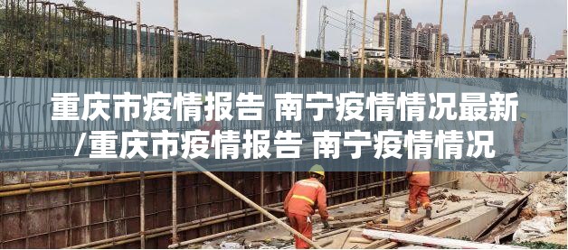 重庆市疫情报告 南宁疫情情况最新/重庆市疫情报告 南宁疫情情况