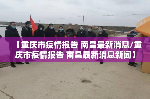 【重庆市疫情报告 南昌最新消息/重庆市疫情报告 南昌最新消息新闻】