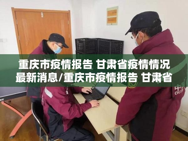 重庆市疫情报告 甘肃省疫情情况最新消息/重庆市疫情报告 甘肃省疫情情况