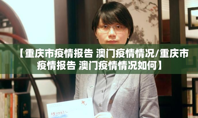 【重庆市疫情报告 澳门疫情情况/重庆市疫情报告 澳门疫情情况如何】
