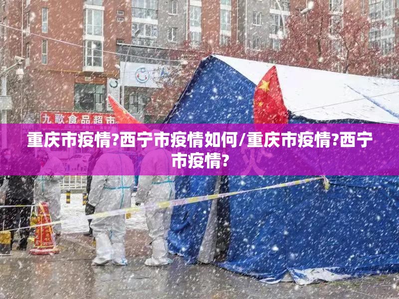 重庆市疫情?西宁市疫情如何/重庆市疫情?西宁市疫情?
