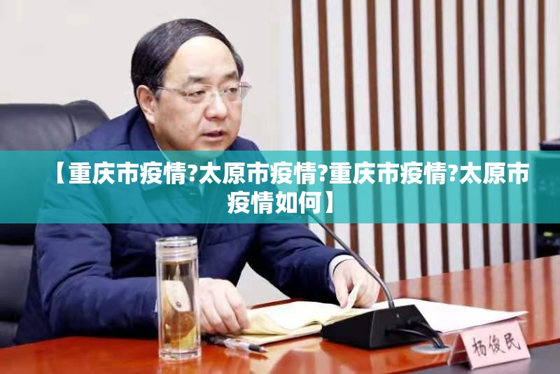 【重庆市疫情?太原市疫情?重庆市疫情?太原市疫情如何】