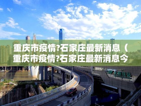 重庆市疫情?石家庄最新消息（重庆市疫情?石家庄最新消息今天）