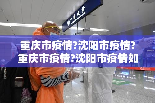 重庆市疫情?沈阳市疫情?重庆市疫情?沈阳市疫情如何