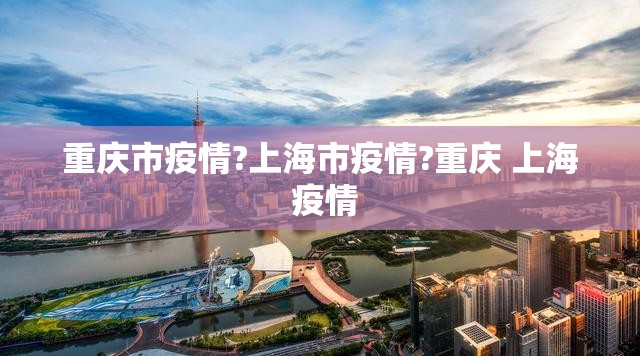 重庆市疫情?上海市疫情?重庆 上海 疫情