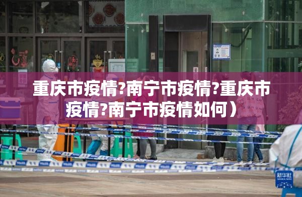 重庆市疫情?南宁市疫情?重庆市疫情?南宁市疫情如何）