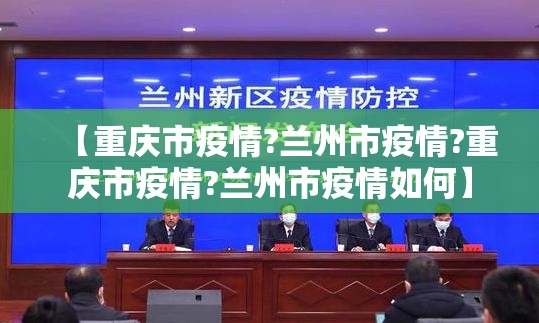 【重庆市疫情?兰州市疫情?重庆市疫情?兰州市疫情如何】