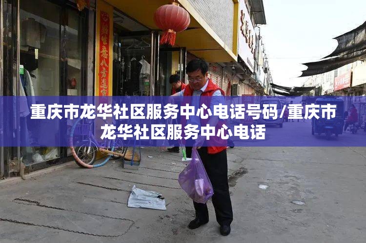 重庆市龙华社区服务中心电话号码/重庆市龙华社区服务中心电话