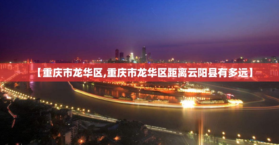 【重庆市龙华区,重庆市龙华区距离云阳县有多远】